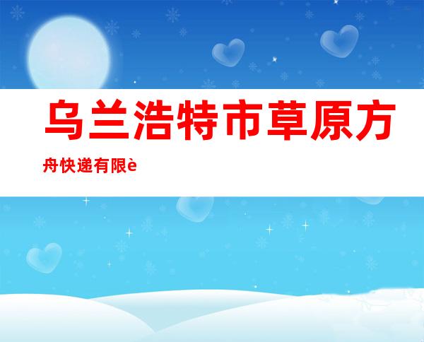 乌兰浩特市草原方舟快递有限责任公司